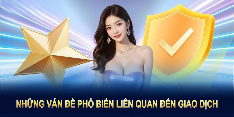 Những vấn đề phổ biến liên quan đến giao dịch nạp, rút tiền và cách xử lý nhanh chóng.