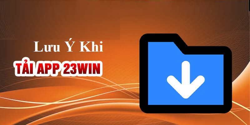 Những lưu ý mà bạn cần biết khi thực hiện tải App 23WIN